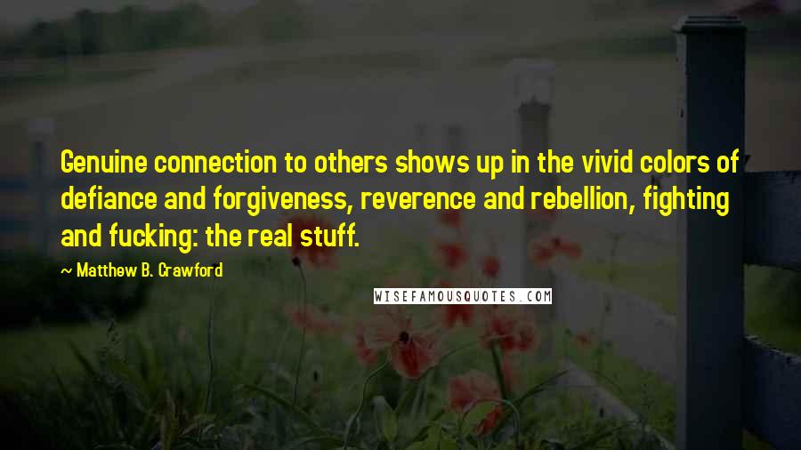 Matthew B. Crawford Quotes: Genuine connection to others shows up in the vivid colors of defiance and forgiveness, reverence and rebellion, fighting and fucking: the real stuff.