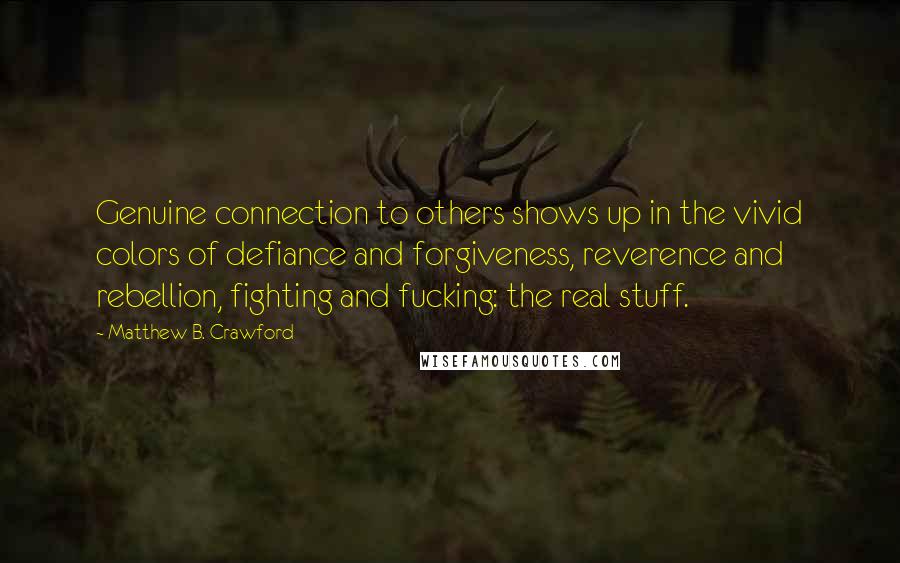 Matthew B. Crawford Quotes: Genuine connection to others shows up in the vivid colors of defiance and forgiveness, reverence and rebellion, fighting and fucking: the real stuff.