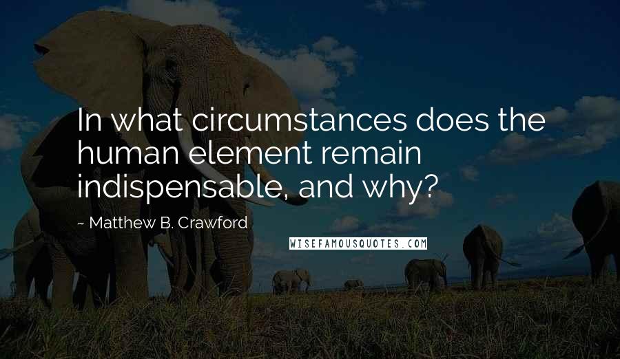 Matthew B. Crawford Quotes: In what circumstances does the human element remain indispensable, and why?