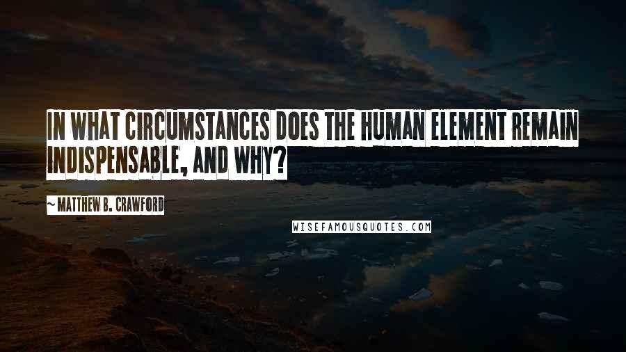 Matthew B. Crawford Quotes: In what circumstances does the human element remain indispensable, and why?