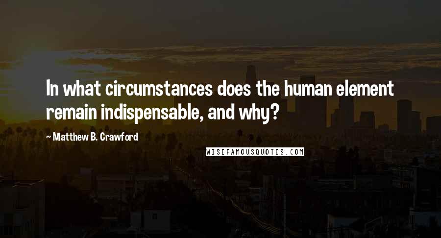 Matthew B. Crawford Quotes: In what circumstances does the human element remain indispensable, and why?