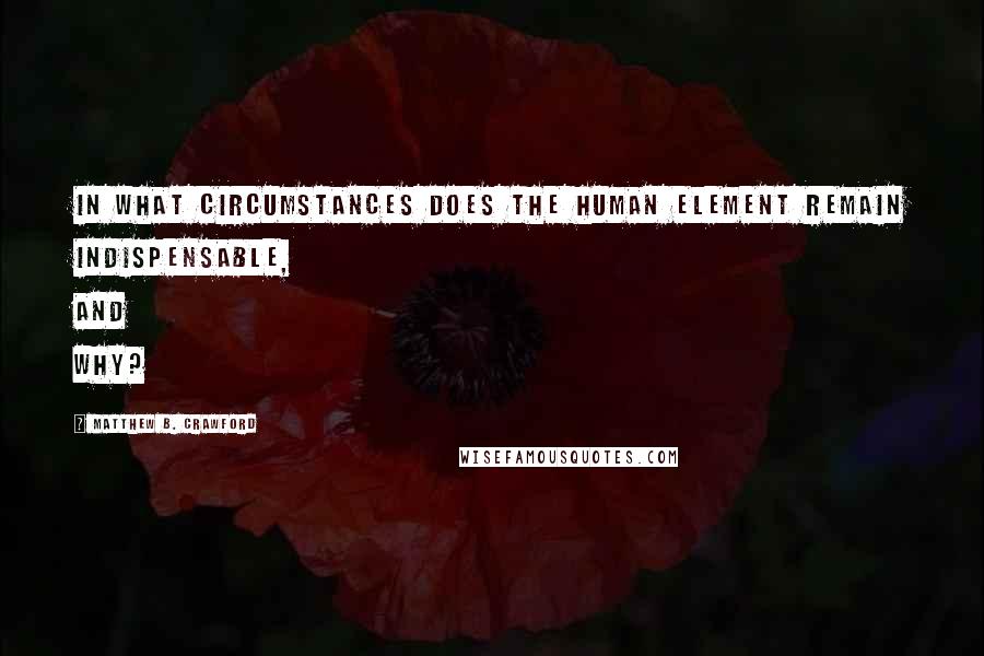 Matthew B. Crawford Quotes: In what circumstances does the human element remain indispensable, and why?