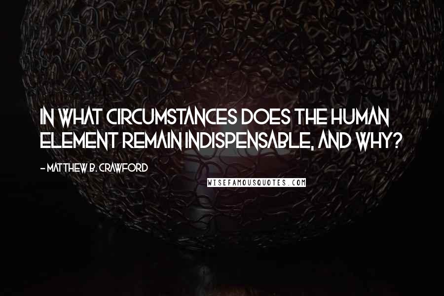 Matthew B. Crawford Quotes: In what circumstances does the human element remain indispensable, and why?
