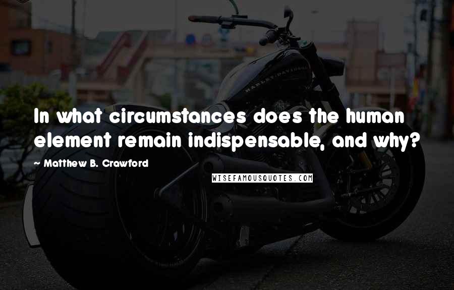 Matthew B. Crawford Quotes: In what circumstances does the human element remain indispensable, and why?