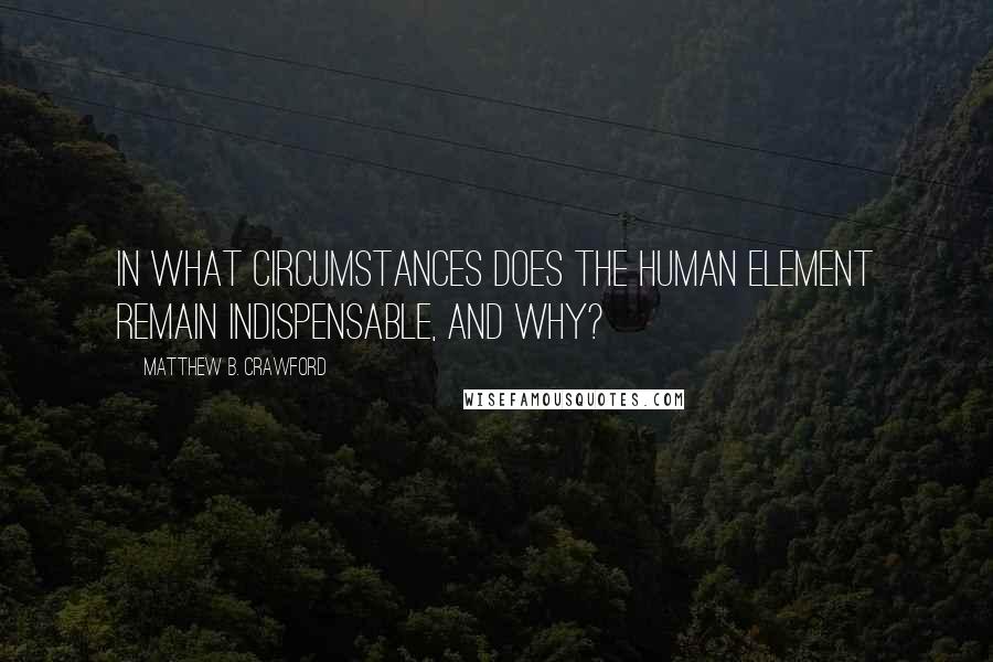 Matthew B. Crawford Quotes: In what circumstances does the human element remain indispensable, and why?