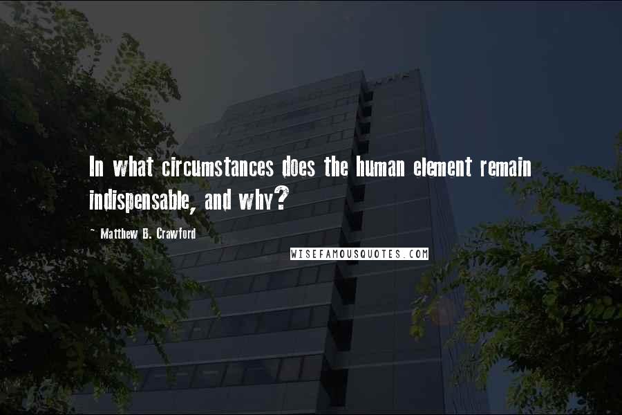 Matthew B. Crawford Quotes: In what circumstances does the human element remain indispensable, and why?