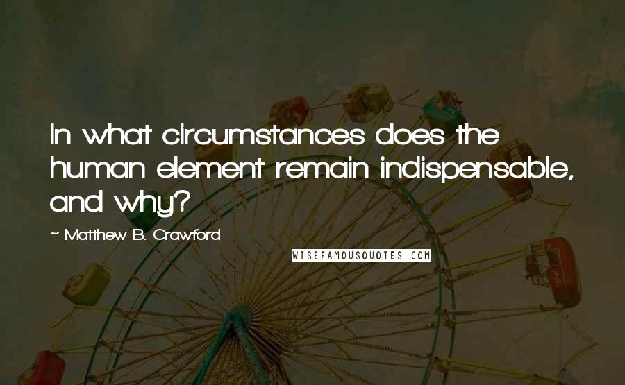 Matthew B. Crawford Quotes: In what circumstances does the human element remain indispensable, and why?