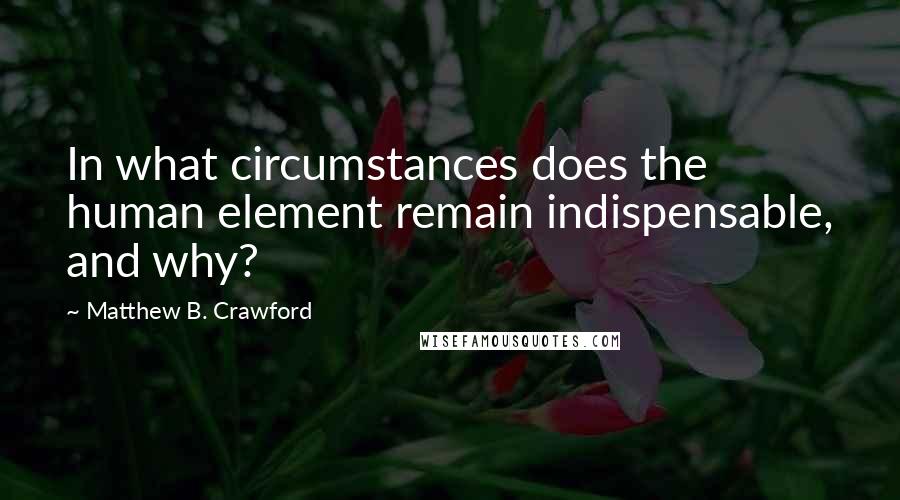 Matthew B. Crawford Quotes: In what circumstances does the human element remain indispensable, and why?
