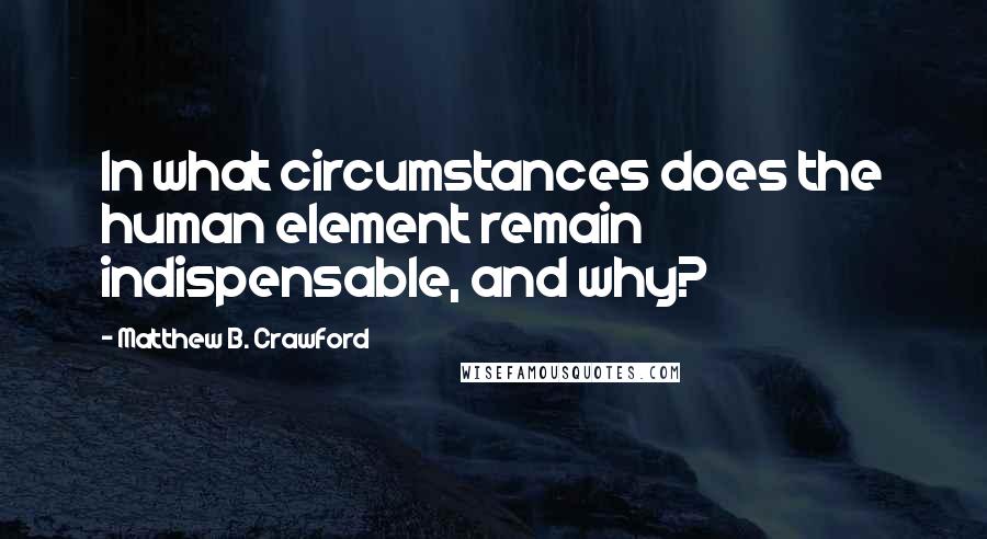 Matthew B. Crawford Quotes: In what circumstances does the human element remain indispensable, and why?