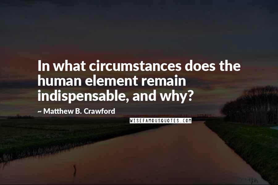 Matthew B. Crawford Quotes: In what circumstances does the human element remain indispensable, and why?