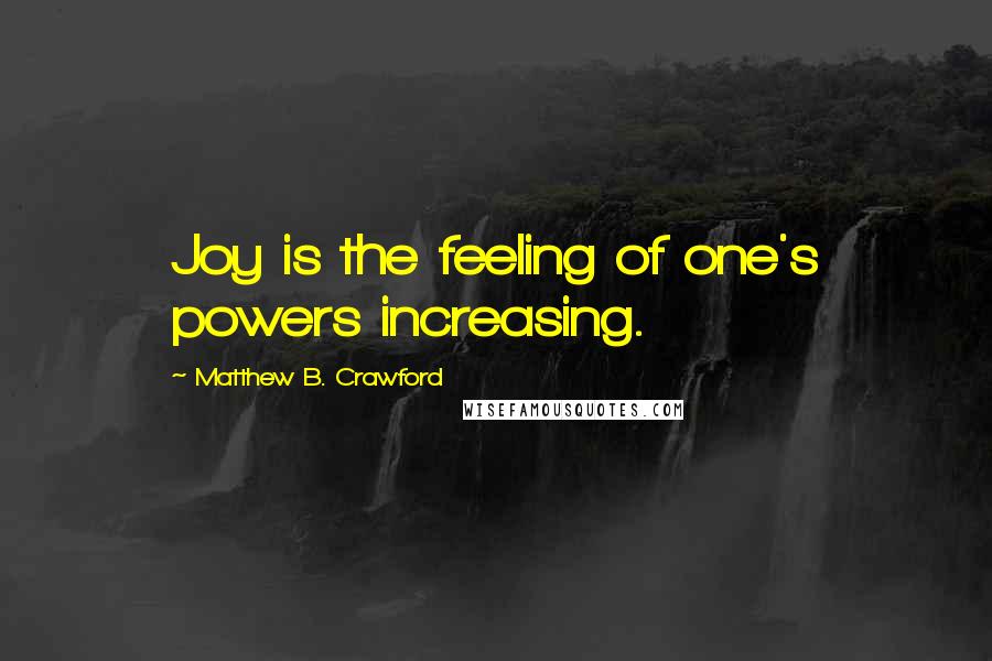 Matthew B. Crawford Quotes: Joy is the feeling of one's powers increasing.
