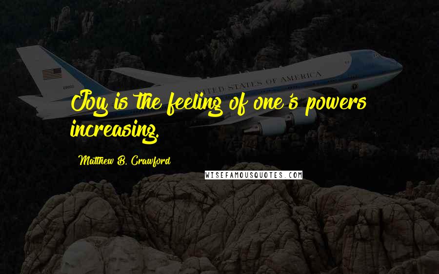 Matthew B. Crawford Quotes: Joy is the feeling of one's powers increasing.