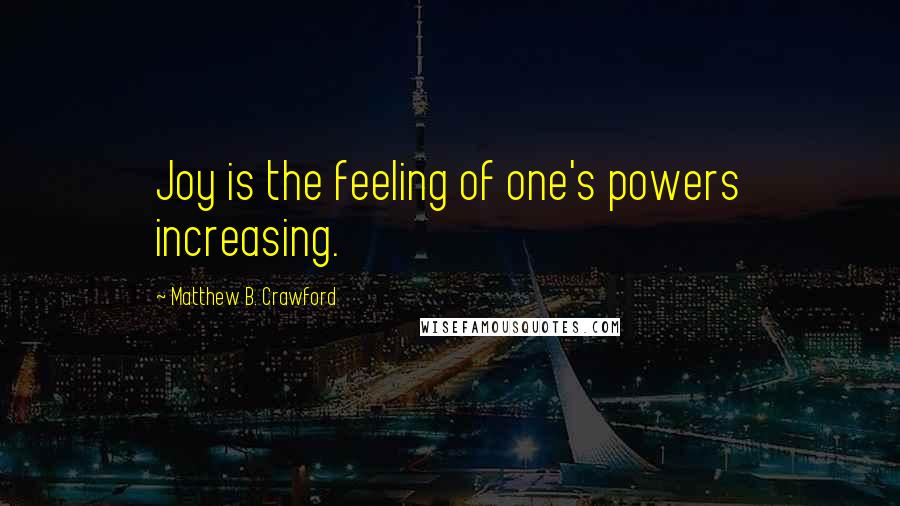 Matthew B. Crawford Quotes: Joy is the feeling of one's powers increasing.