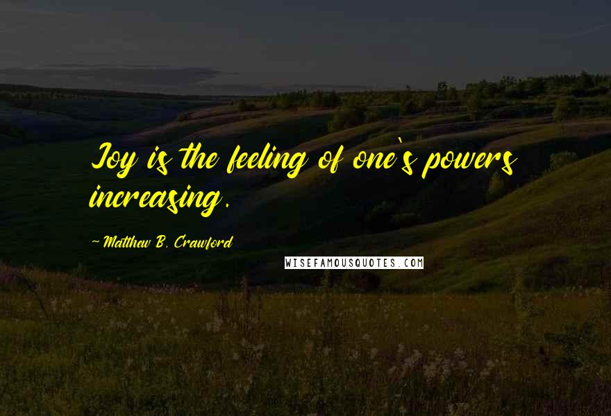 Matthew B. Crawford Quotes: Joy is the feeling of one's powers increasing.