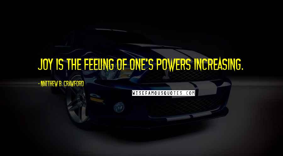 Matthew B. Crawford Quotes: Joy is the feeling of one's powers increasing.