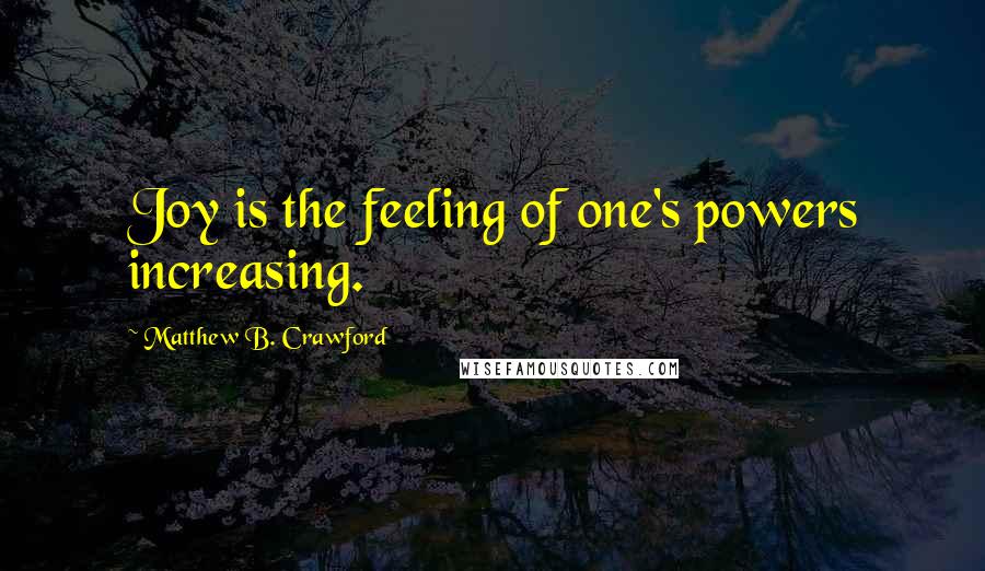 Matthew B. Crawford Quotes: Joy is the feeling of one's powers increasing.