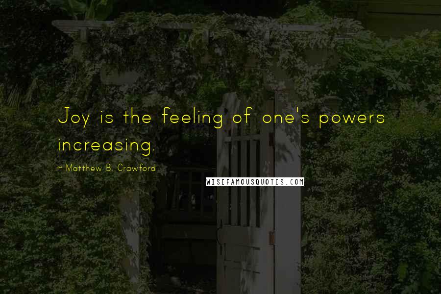 Matthew B. Crawford Quotes: Joy is the feeling of one's powers increasing.