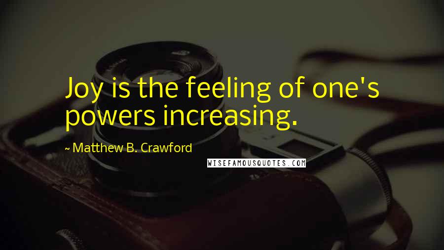 Matthew B. Crawford Quotes: Joy is the feeling of one's powers increasing.