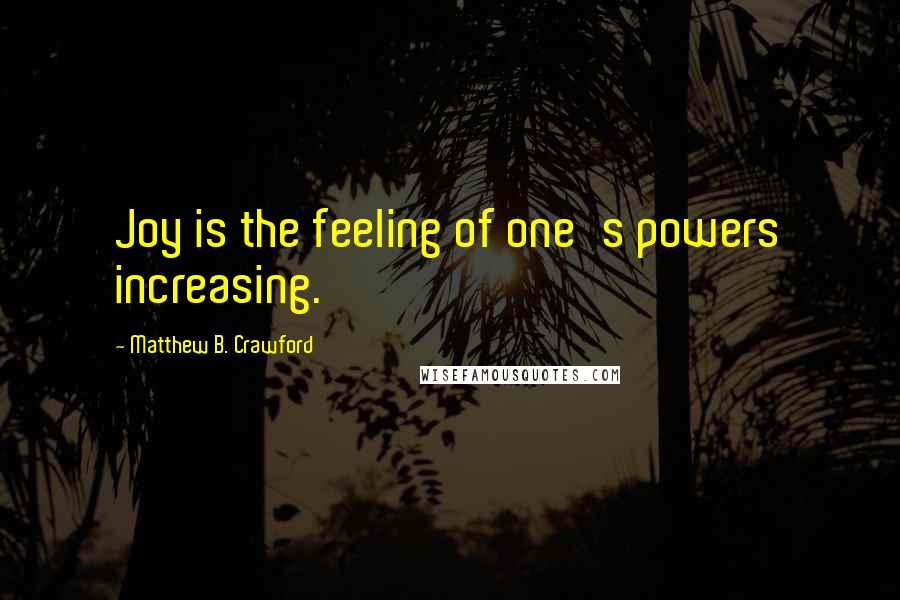 Matthew B. Crawford Quotes: Joy is the feeling of one's powers increasing.