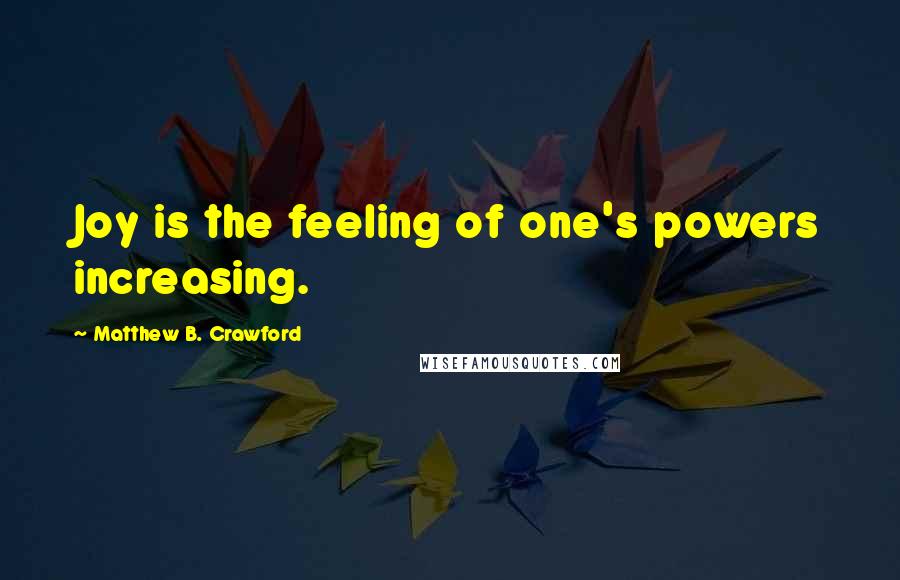 Matthew B. Crawford Quotes: Joy is the feeling of one's powers increasing.