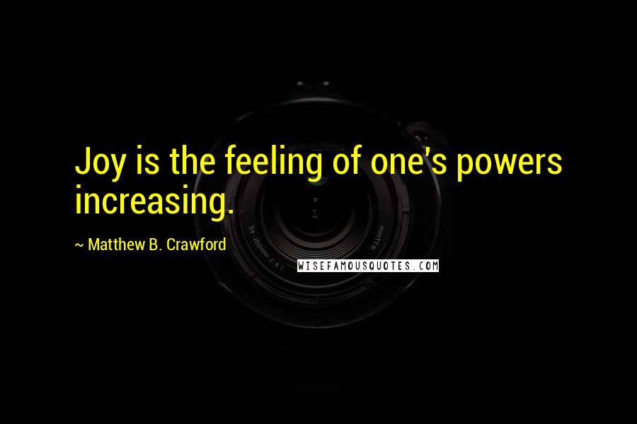 Matthew B. Crawford Quotes: Joy is the feeling of one's powers increasing.