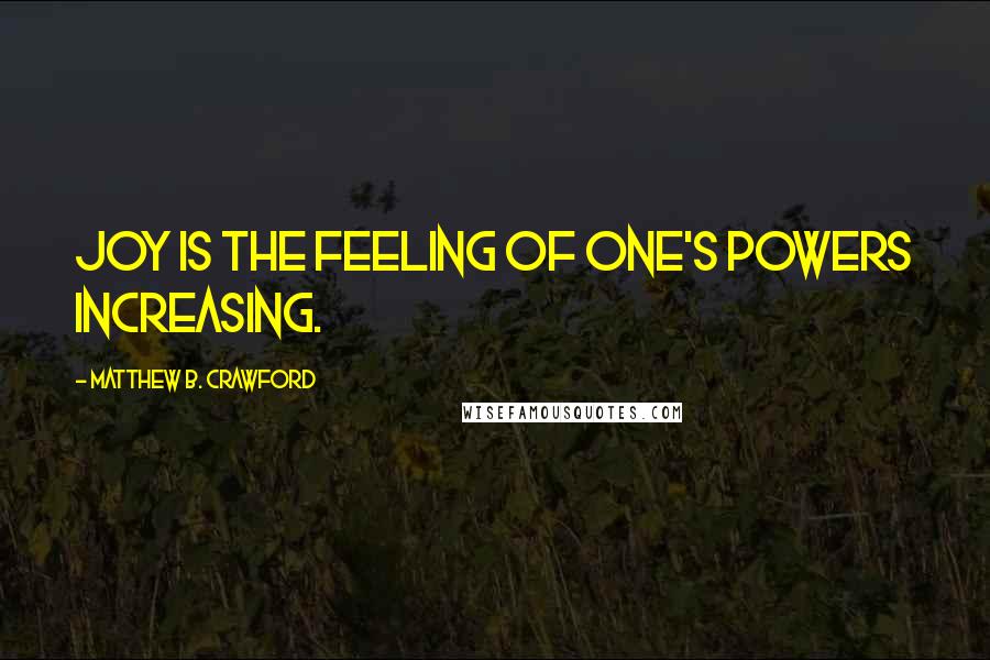 Matthew B. Crawford Quotes: Joy is the feeling of one's powers increasing.