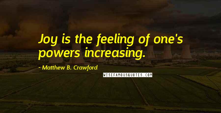 Matthew B. Crawford Quotes: Joy is the feeling of one's powers increasing.