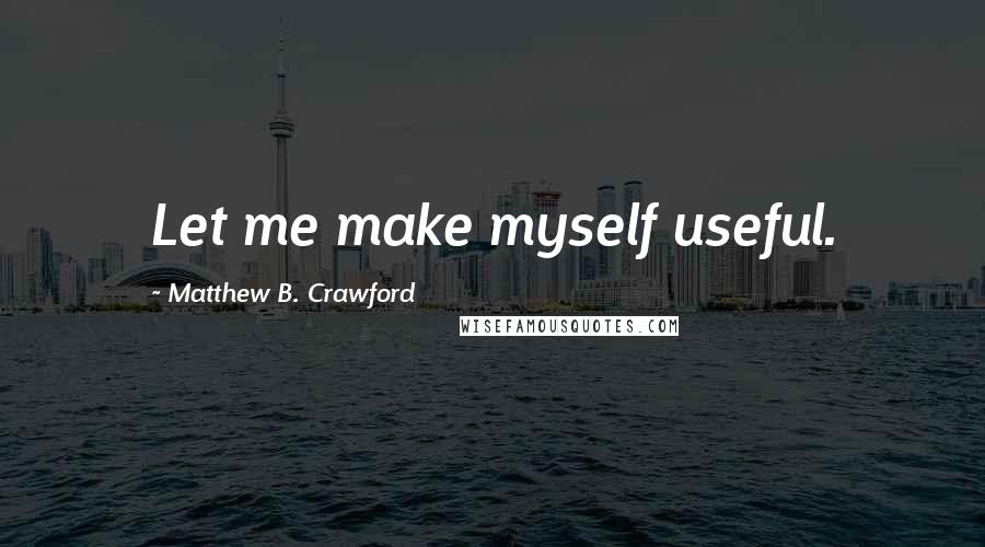 Matthew B. Crawford Quotes: Let me make myself useful.