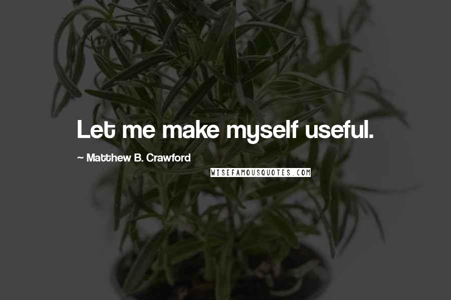 Matthew B. Crawford Quotes: Let me make myself useful.