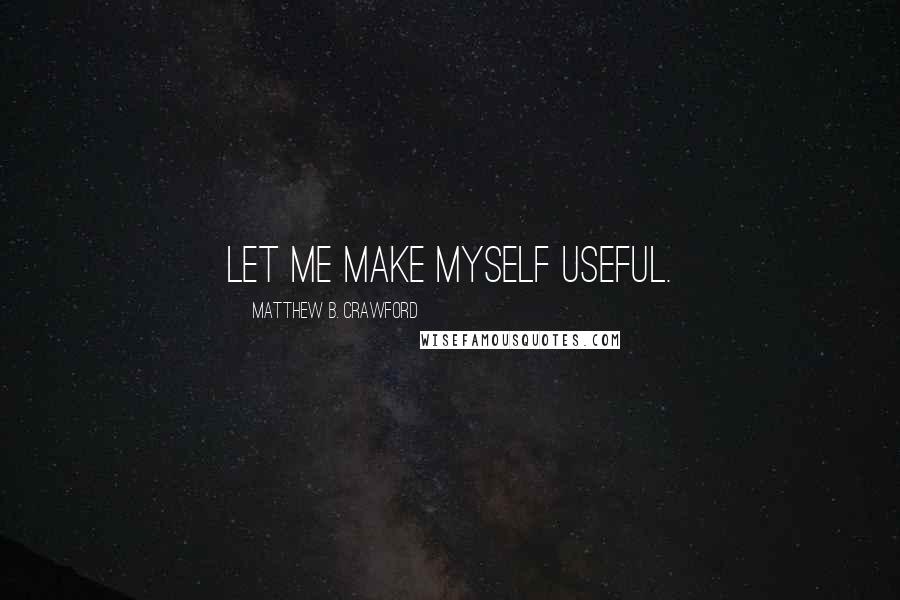 Matthew B. Crawford Quotes: Let me make myself useful.