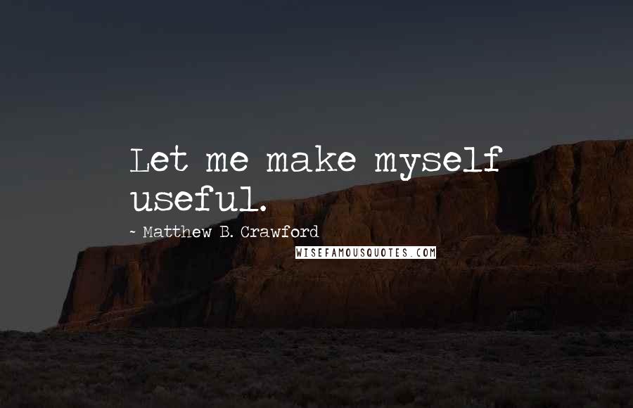 Matthew B. Crawford Quotes: Let me make myself useful.