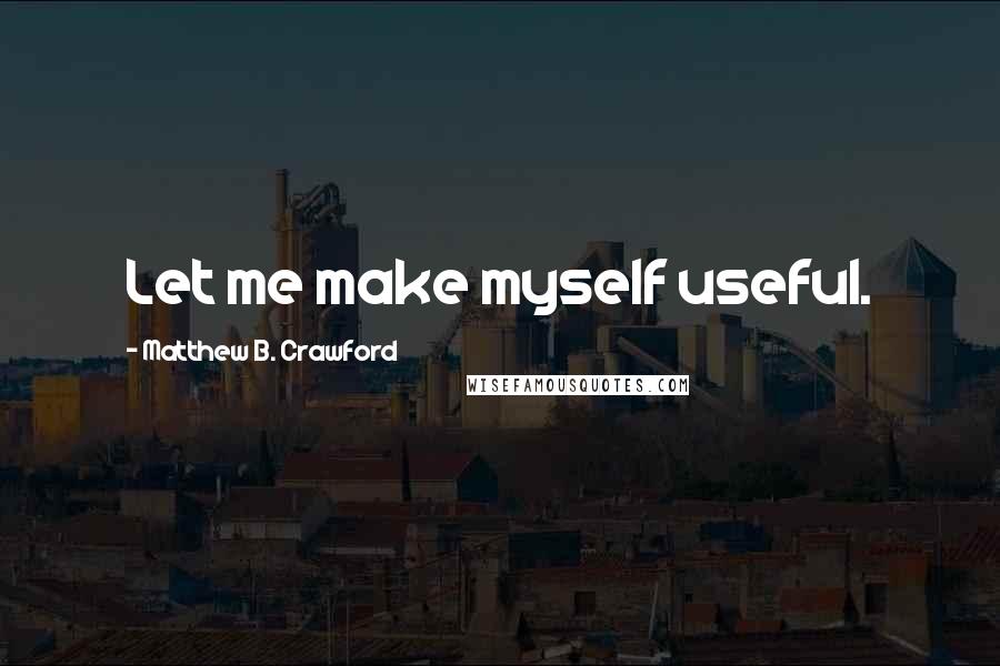 Matthew B. Crawford Quotes: Let me make myself useful.