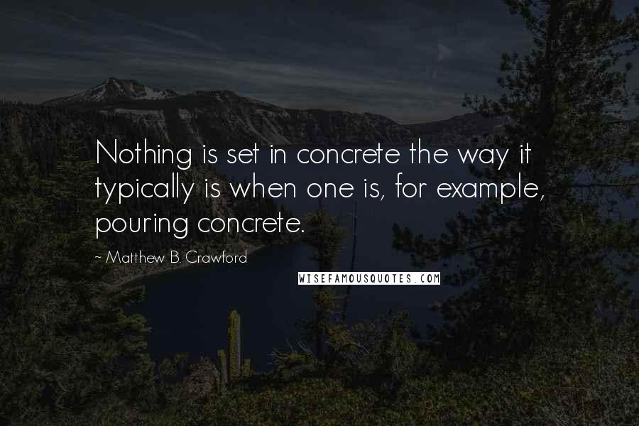 Matthew B. Crawford Quotes: Nothing is set in concrete the way it typically is when one is, for example, pouring concrete.