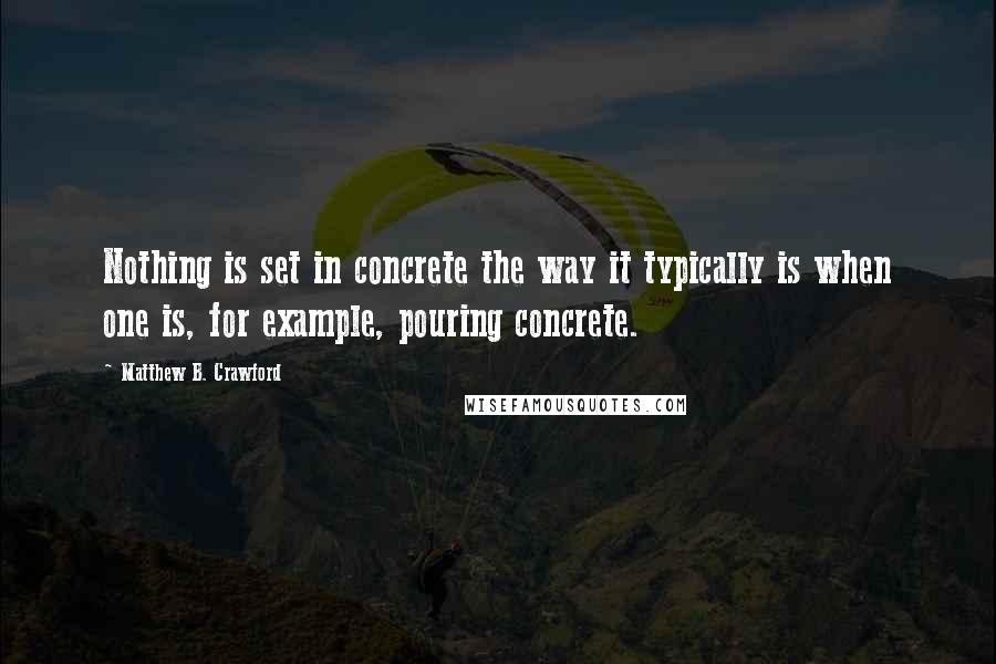 Matthew B. Crawford Quotes: Nothing is set in concrete the way it typically is when one is, for example, pouring concrete.