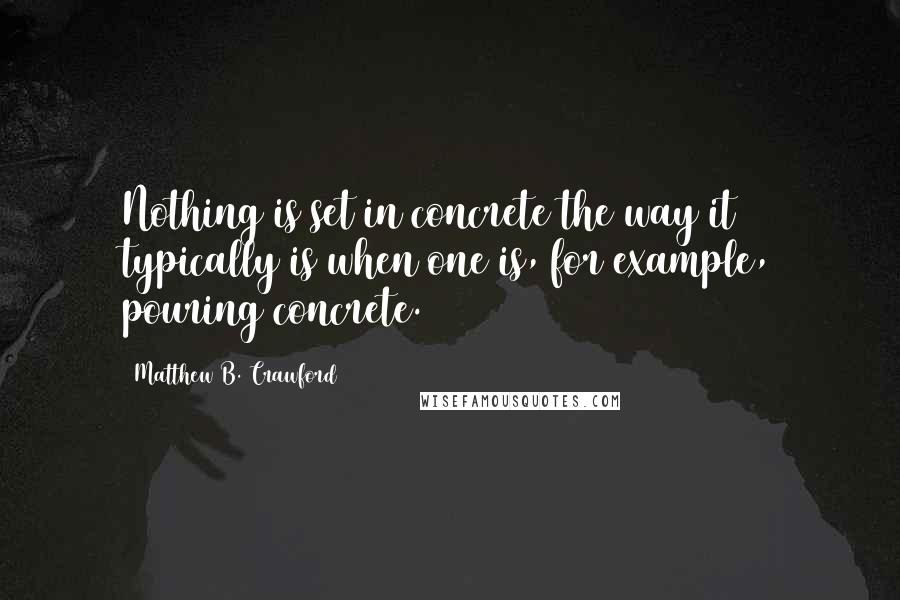 Matthew B. Crawford Quotes: Nothing is set in concrete the way it typically is when one is, for example, pouring concrete.