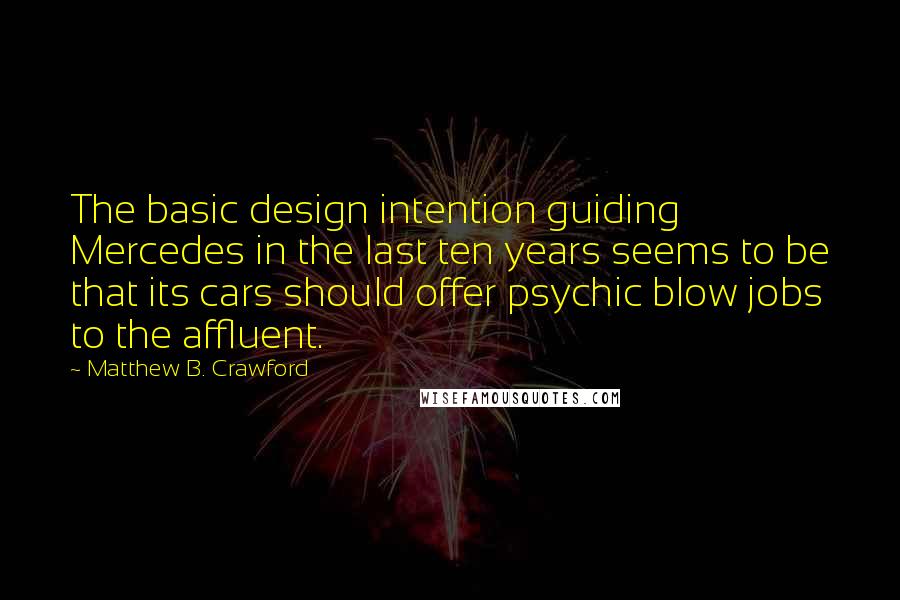 Matthew B. Crawford Quotes: The basic design intention guiding Mercedes in the last ten years seems to be that its cars should offer psychic blow jobs to the affluent.
