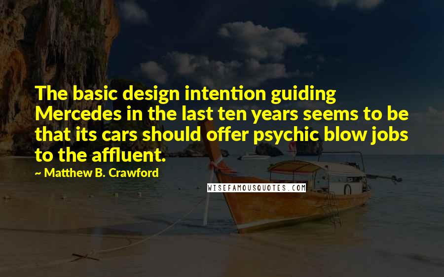 Matthew B. Crawford Quotes: The basic design intention guiding Mercedes in the last ten years seems to be that its cars should offer psychic blow jobs to the affluent.