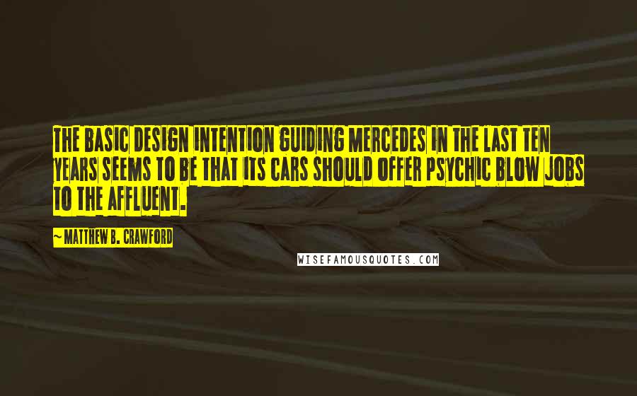 Matthew B. Crawford Quotes: The basic design intention guiding Mercedes in the last ten years seems to be that its cars should offer psychic blow jobs to the affluent.