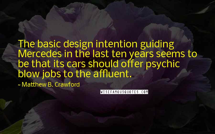 Matthew B. Crawford Quotes: The basic design intention guiding Mercedes in the last ten years seems to be that its cars should offer psychic blow jobs to the affluent.