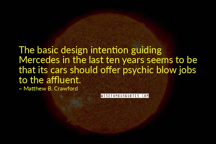 Matthew B. Crawford Quotes: The basic design intention guiding Mercedes in the last ten years seems to be that its cars should offer psychic blow jobs to the affluent.