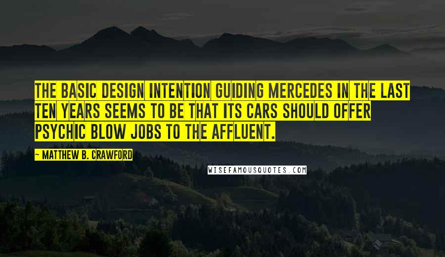 Matthew B. Crawford Quotes: The basic design intention guiding Mercedes in the last ten years seems to be that its cars should offer psychic blow jobs to the affluent.