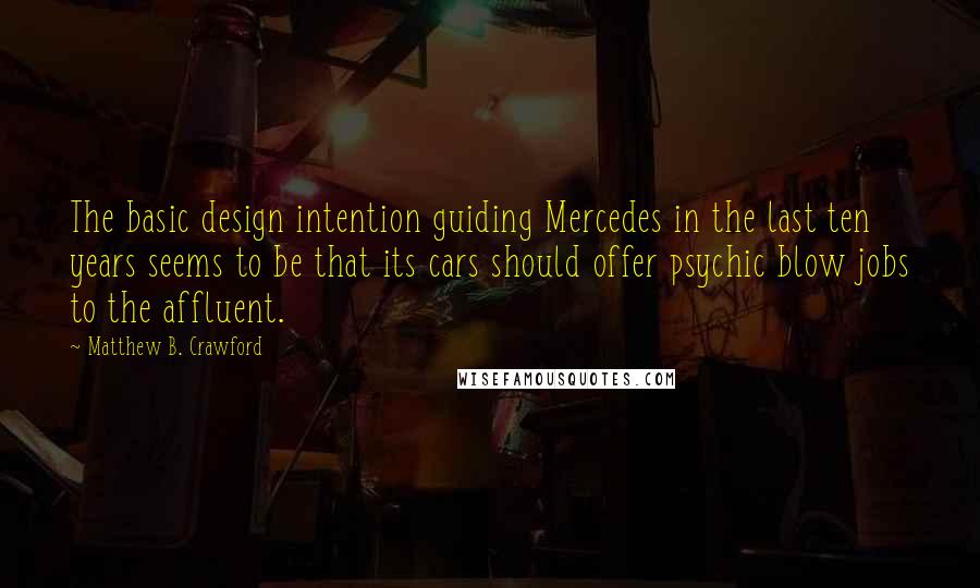 Matthew B. Crawford Quotes: The basic design intention guiding Mercedes in the last ten years seems to be that its cars should offer psychic blow jobs to the affluent.