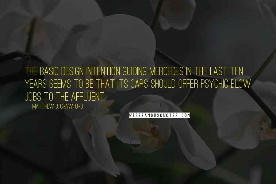 Matthew B. Crawford Quotes: The basic design intention guiding Mercedes in the last ten years seems to be that its cars should offer psychic blow jobs to the affluent.