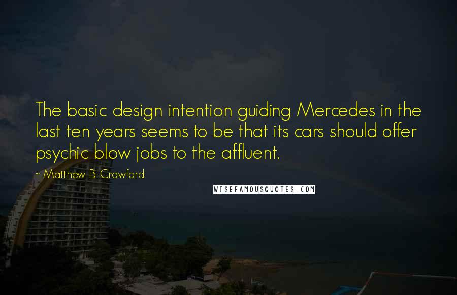 Matthew B. Crawford Quotes: The basic design intention guiding Mercedes in the last ten years seems to be that its cars should offer psychic blow jobs to the affluent.