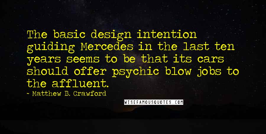 Matthew B. Crawford Quotes: The basic design intention guiding Mercedes in the last ten years seems to be that its cars should offer psychic blow jobs to the affluent.