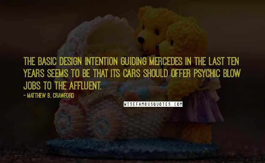 Matthew B. Crawford Quotes: The basic design intention guiding Mercedes in the last ten years seems to be that its cars should offer psychic blow jobs to the affluent.