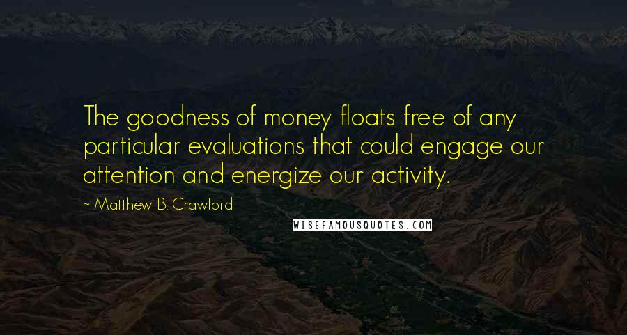 Matthew B. Crawford Quotes: The goodness of money floats free of any particular evaluations that could engage our attention and energize our activity.