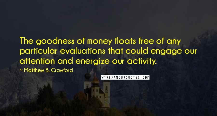 Matthew B. Crawford Quotes: The goodness of money floats free of any particular evaluations that could engage our attention and energize our activity.