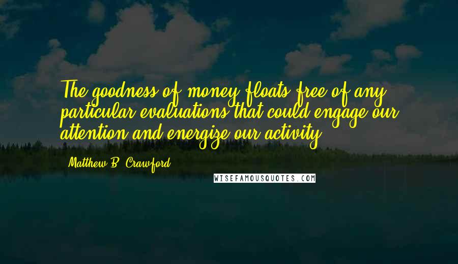 Matthew B. Crawford Quotes: The goodness of money floats free of any particular evaluations that could engage our attention and energize our activity.