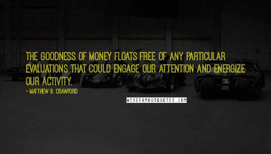 Matthew B. Crawford Quotes: The goodness of money floats free of any particular evaluations that could engage our attention and energize our activity.